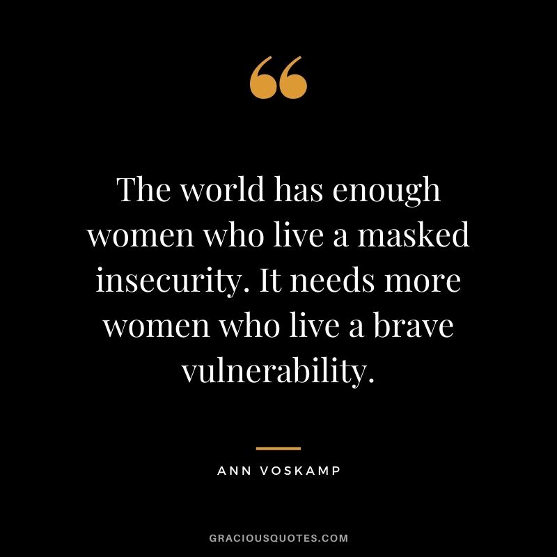 The world has enough women who live a masked insecurity. It needs more women who live a brave vulnerability. - Ann Voskamp