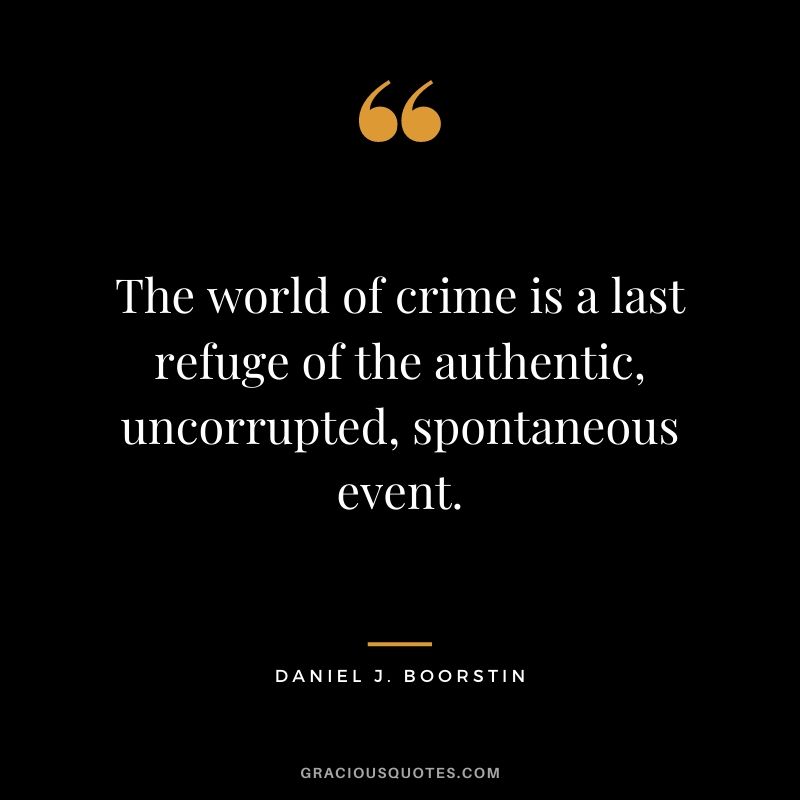 The world of crime is a last refuge of the authentic, uncorrupted, spontaneous event.