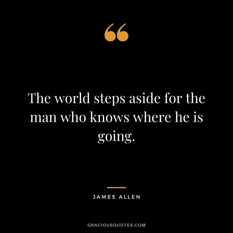 The world steps aside for the man who knows where he is going. - James Allen