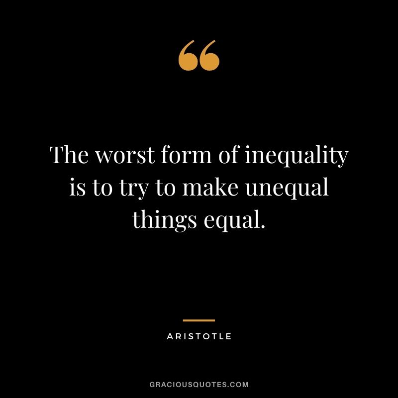 The worst form of inequality is to try to make unequal things equal. - Aristotle