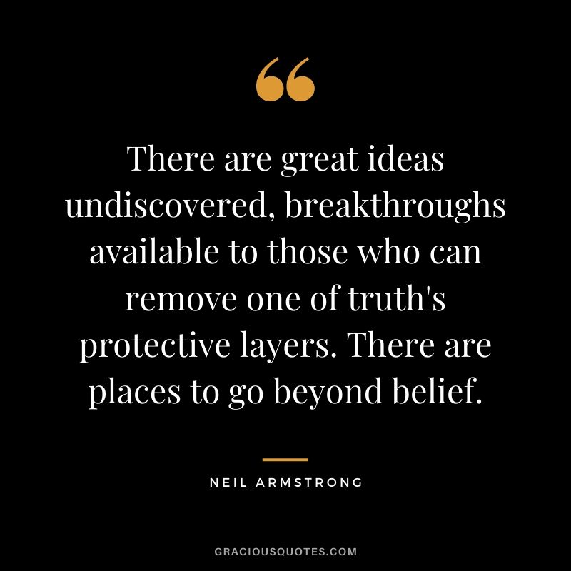There are great ideas undiscovered, breakthroughs available to those who can remove one of truth's protective layers. There are places to go beyond belief.