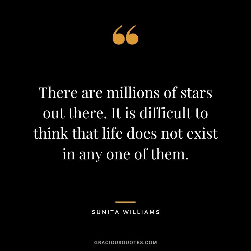 There are millions of stars out there. It is difficult to think that life does not exist in any one of them.