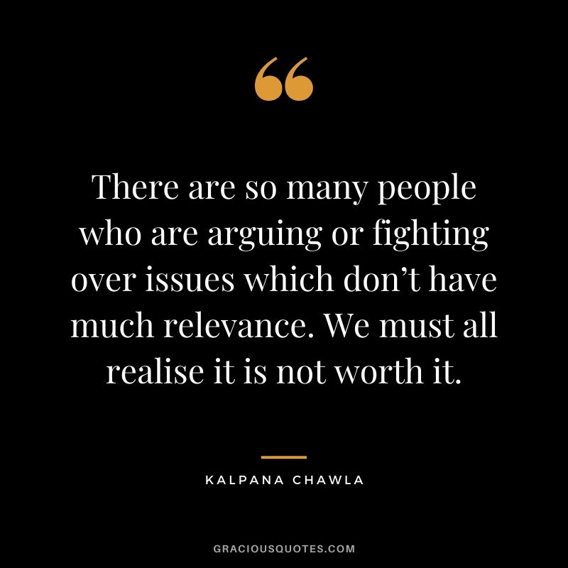 There are so many people who are arguing or fighting over issues which don’t have much relevance. We must all realise it is not worth it.