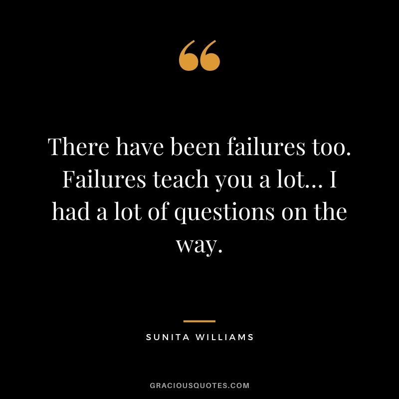 There have been failures too. Failures teach you a lot… I had a lot of questions on the way. 