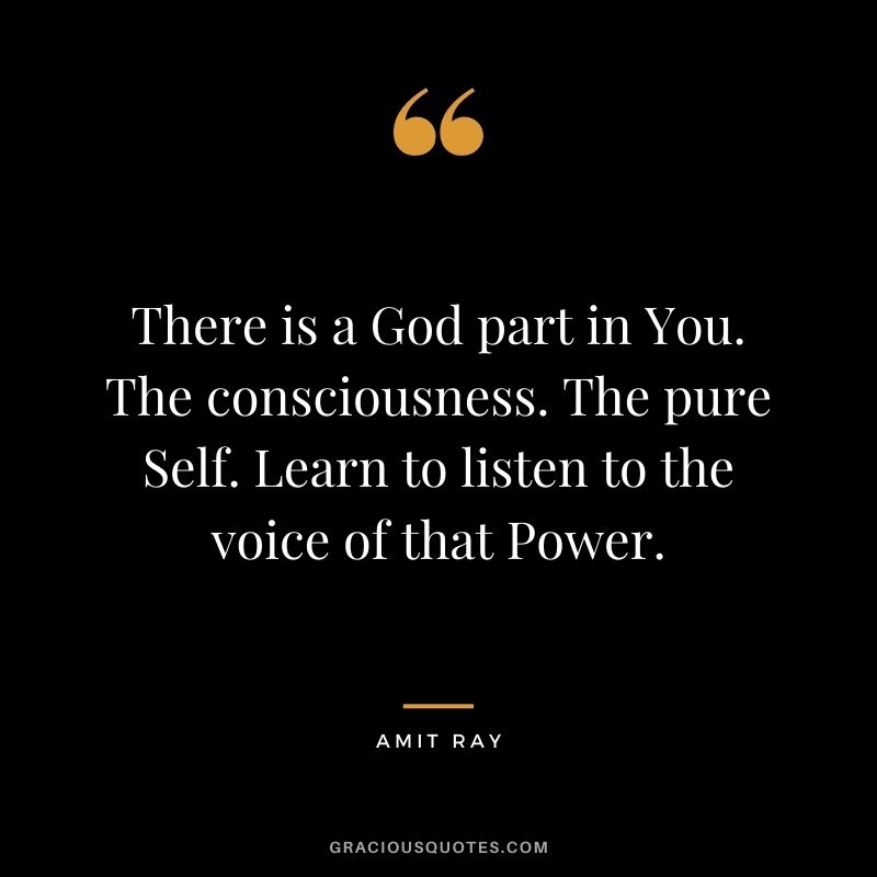 There is a God part in You. The consciousness. The pure Self. Learn to listen to the voice of that Power.