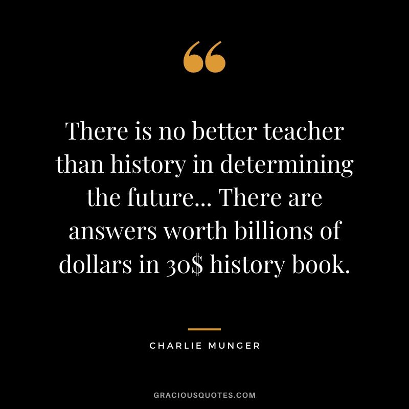 There is no better teacher than history in determining the future... There are answers worth billions of dollars in 30$ history book.