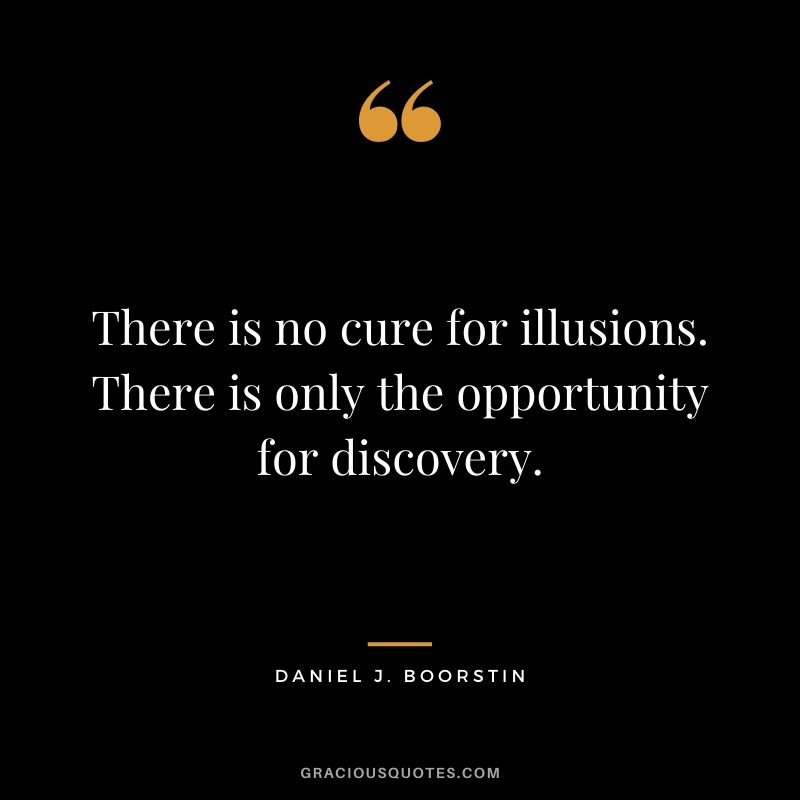 There is no cure for illusions. There is only the opportunity for discovery.