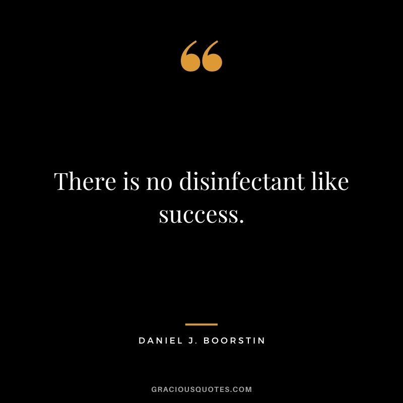 There is no disinfectant like success.