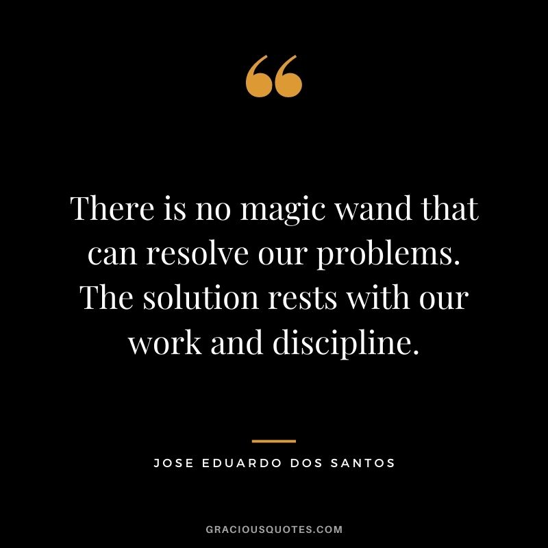 There is no magic wand that can resolve our problems. The solution rests with our work and discipline. - Jose Eduardo dos Santos