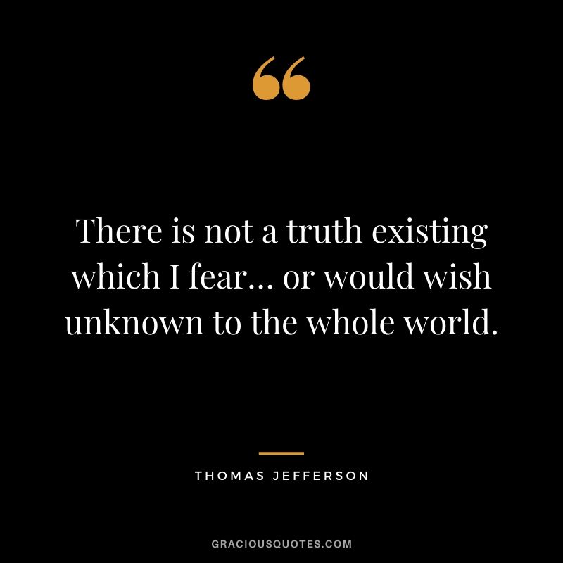 There is not a truth existing which I fear… or would wish unknown to the whole world.