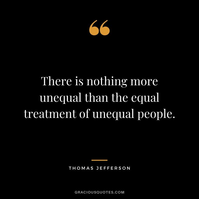 There is nothing more unequal than the equal treatment of unequal people.