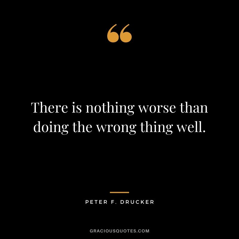 There is nothing worse than doing the wrong thing well.