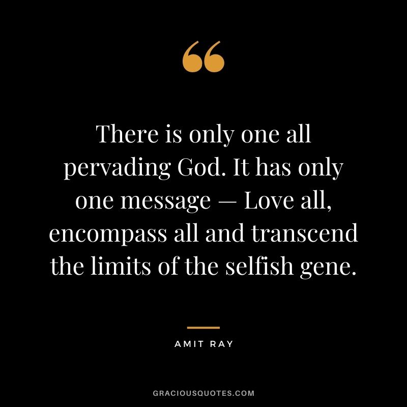 There is only one all pervading God. It has only one message — Love all, encompass all and transcend the limits of the selfish gene.