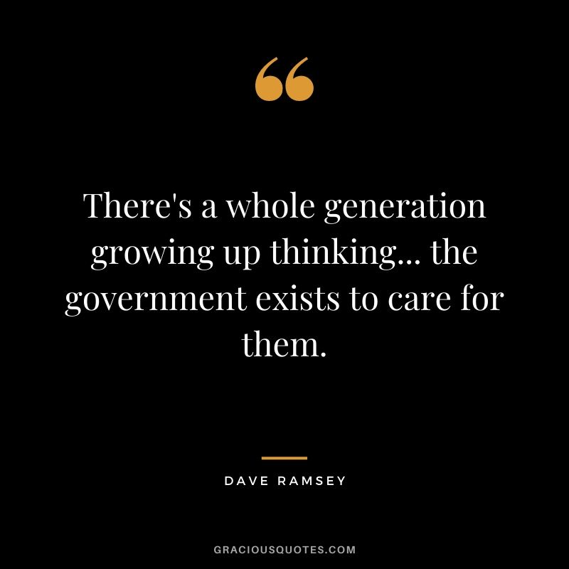There's a whole generation growing up thinking... the government exists to care for them.