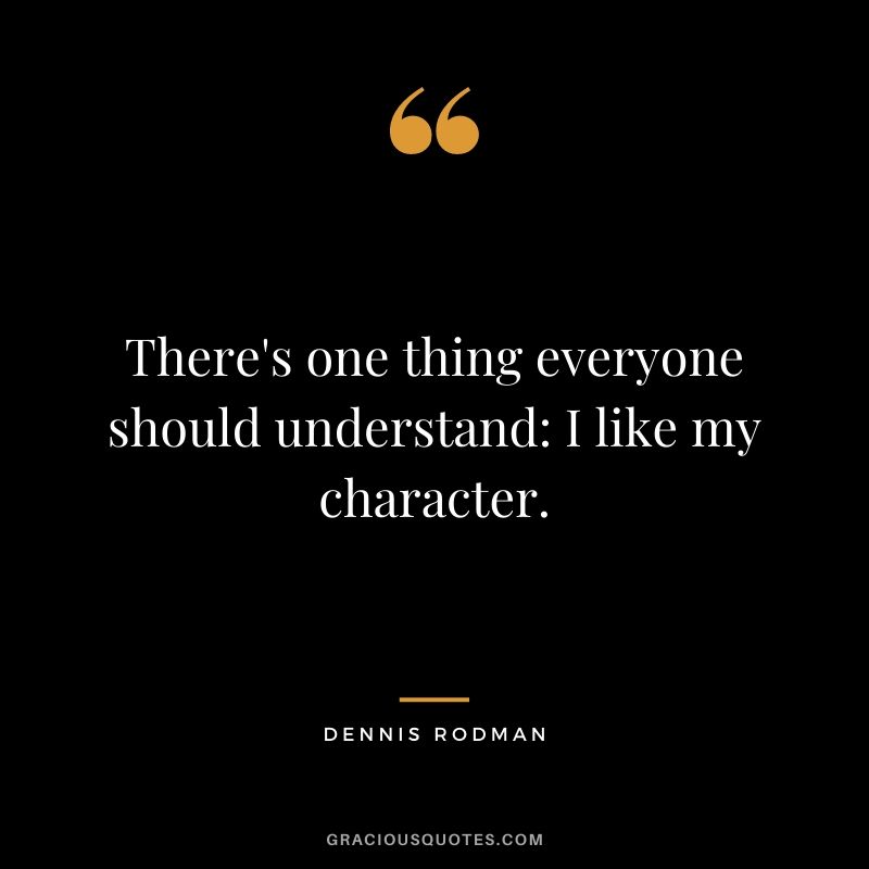 There's one thing everyone should understand: I like my character.