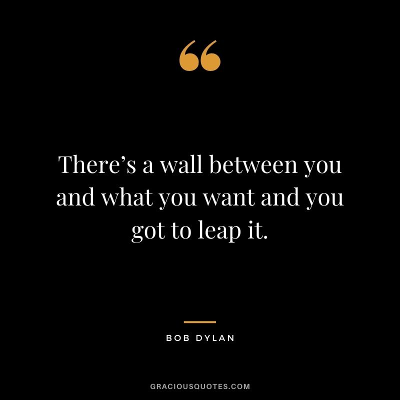 There’s a wall between you and what you want and you got to leap it.