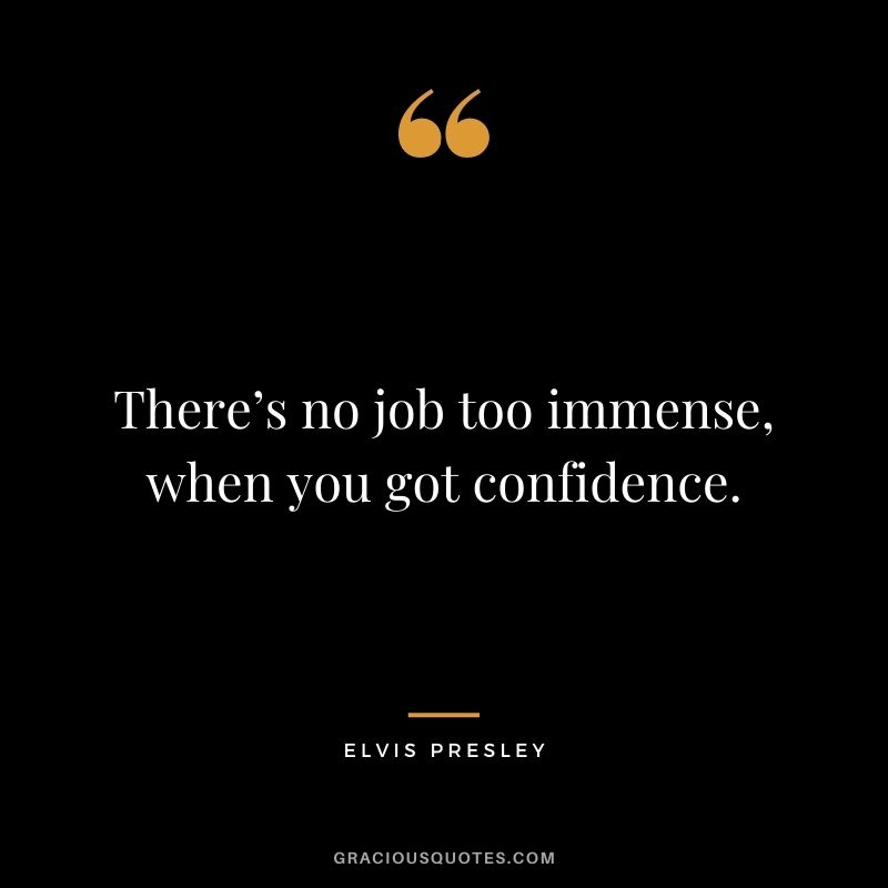 There’s no job too immense, when you got confidence. - Elvis Presley