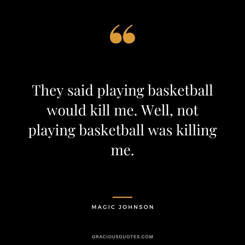 They said playing basketball would kill me. Well, not playing basketball was killing me.