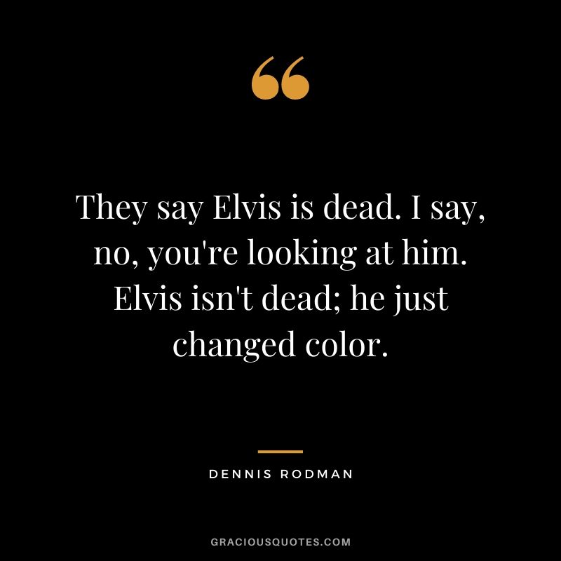 They say Elvis is dead. I say, no, you're looking at him. Elvis isn't dead; he just changed color.