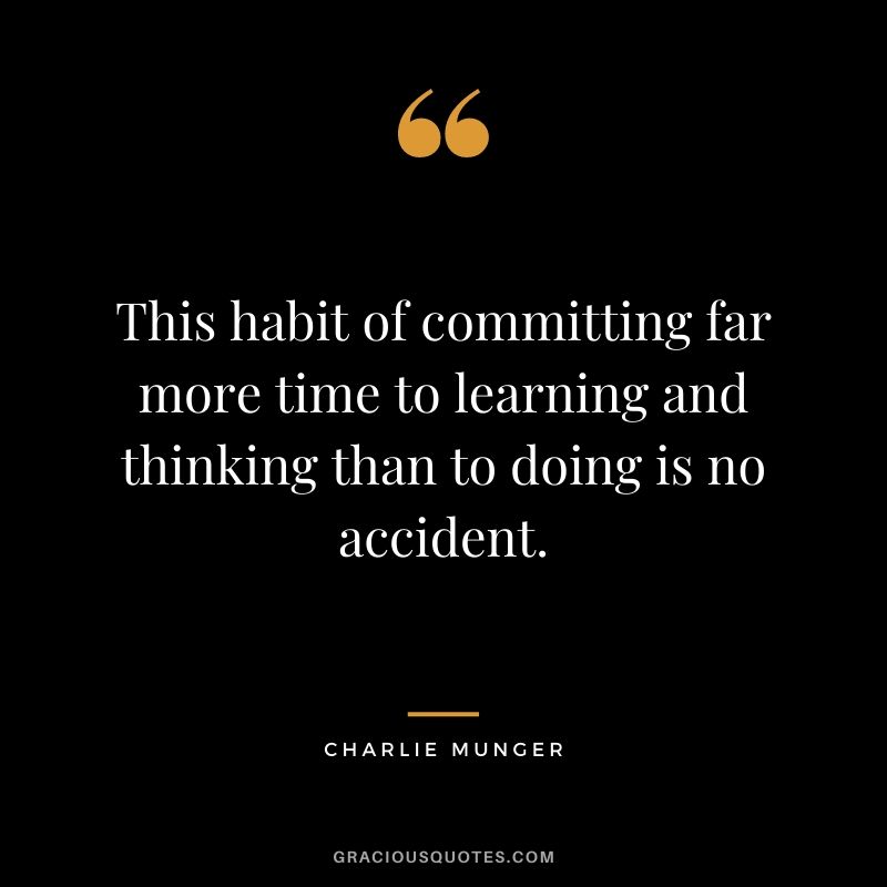 This habit of committing far more time to learning and thinking than to doing is no accident.