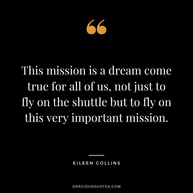 This mission is a dream come true for all of us, not just to fly on the shuttle but to fly on this very important mission.