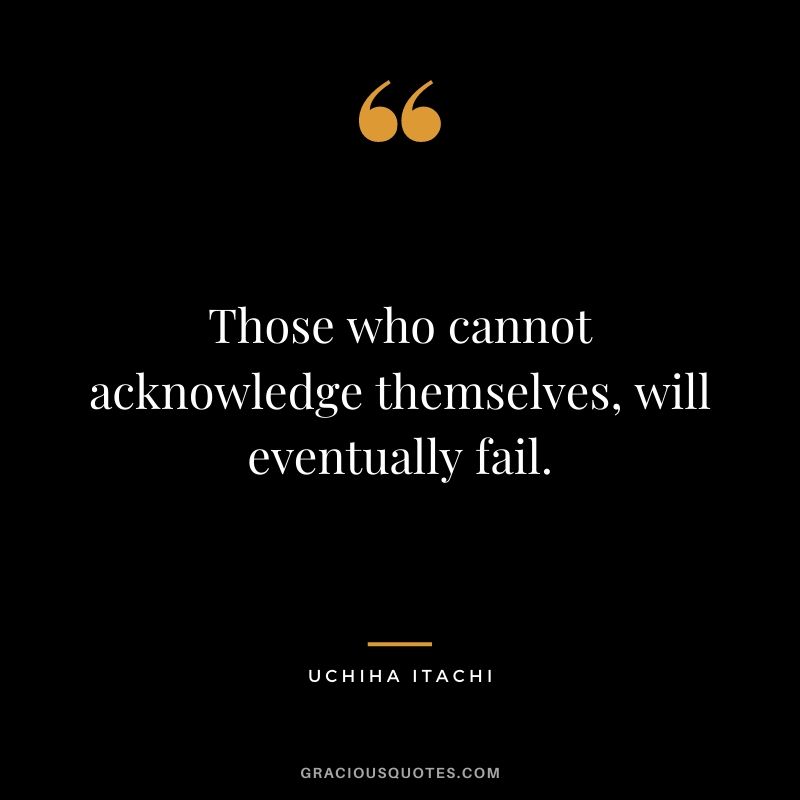 Those who cannot acknowledge themselves, will eventually fail.