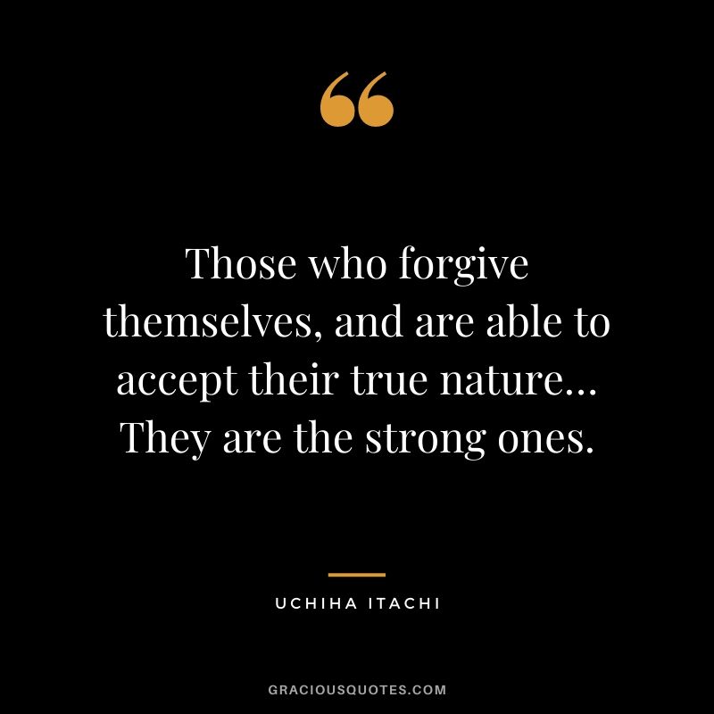 Those who forgive themselves, and are able to accept their true nature… They are the strong ones.