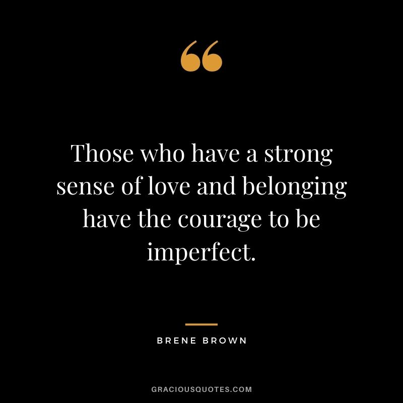 Those who have a strong sense of love and belonging have the courage to be imperfect. - Brene Brown