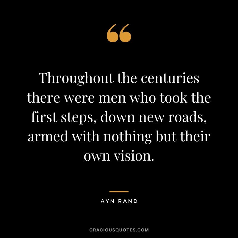 Throughout the centuries there were men who took the first steps, down new roads, armed with nothing but their own vision. - Ayn Rand