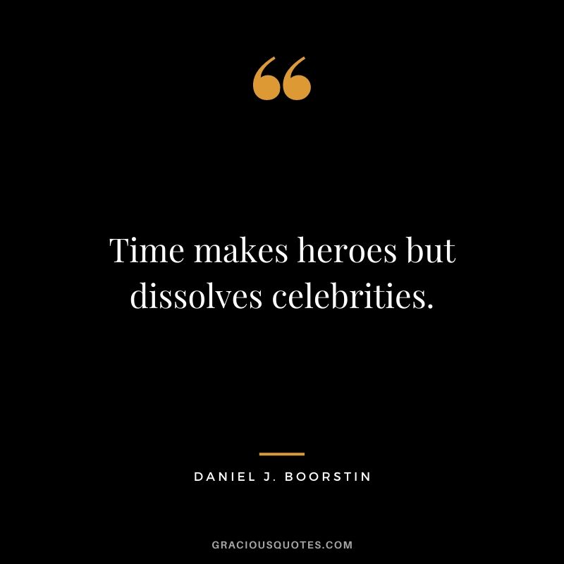 Time makes heroes but dissolves celebrities.