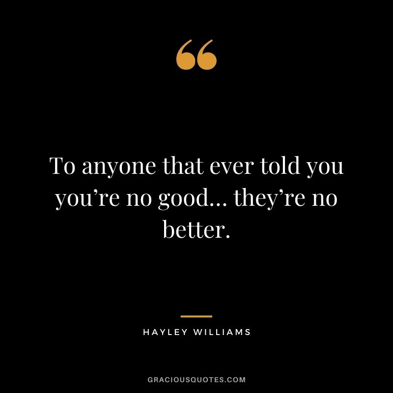 To anyone that ever told you you’re no good… they’re no better. - Hayley Williams
