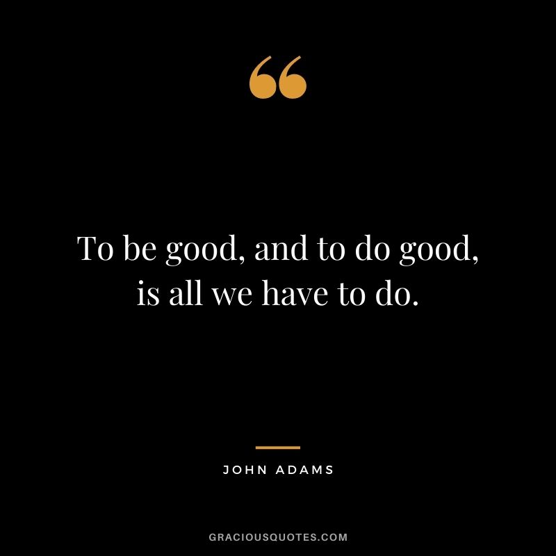 To be good, and to do good, is all we have to do.