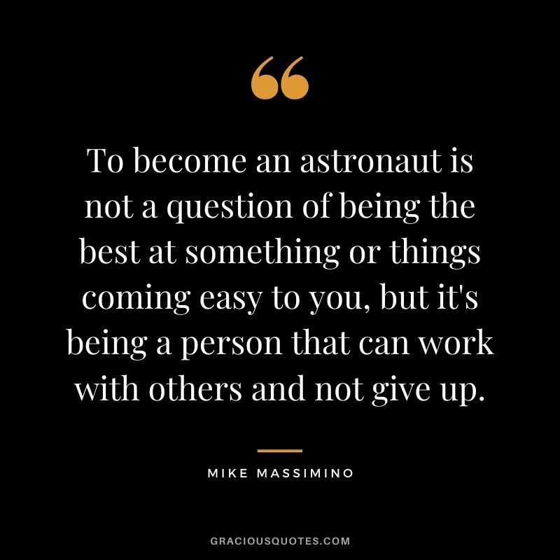 To become an astronaut is not a question of being the best at something or things coming easy to you, but it's being a person that can work with others and not give up. 