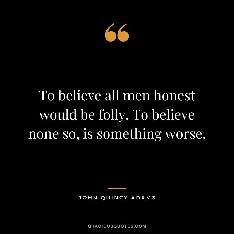 To believe all men honest would be folly. To believe none so, is something worse.