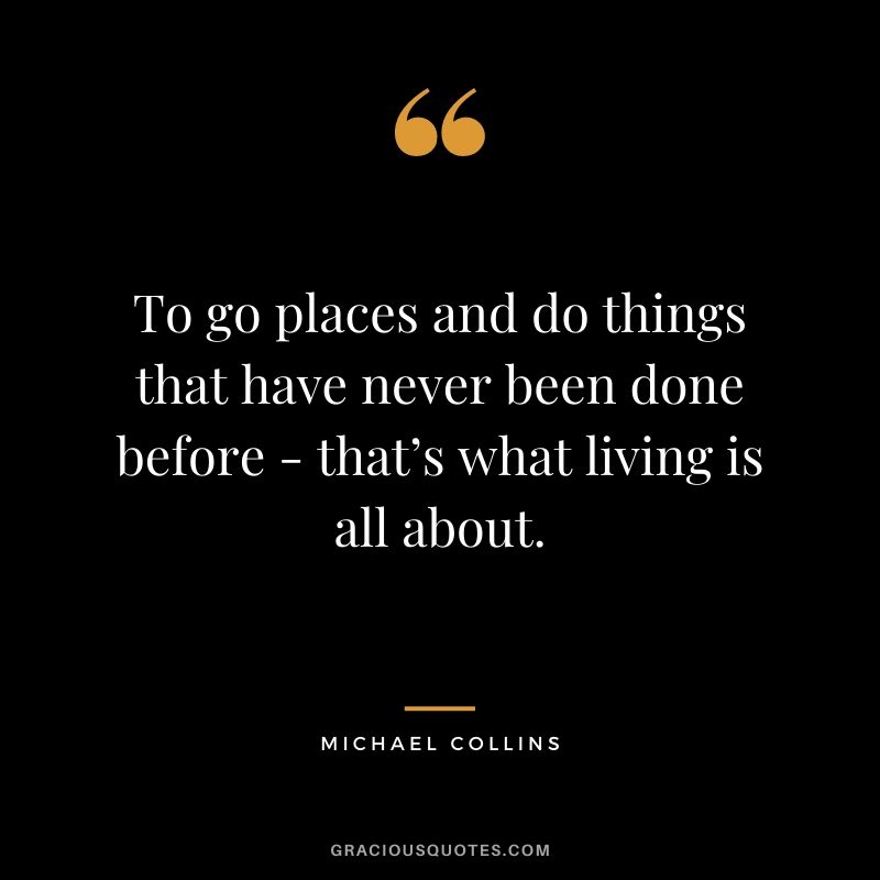 To go places and do things that have never been done before – that’s what living is all about. - Michael Collins
