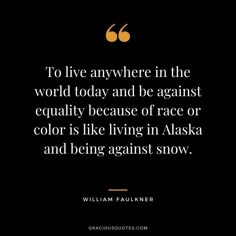 To live anywhere in the world today and be against equality because of race or color is like living in Alaska and being against snow. - William Faulkner