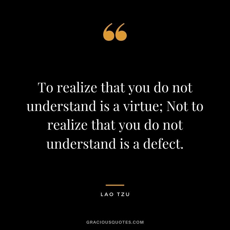 To realize that you do not understand is a virtue; Not to realize that you do not understand is a defect. - Lao Tzu