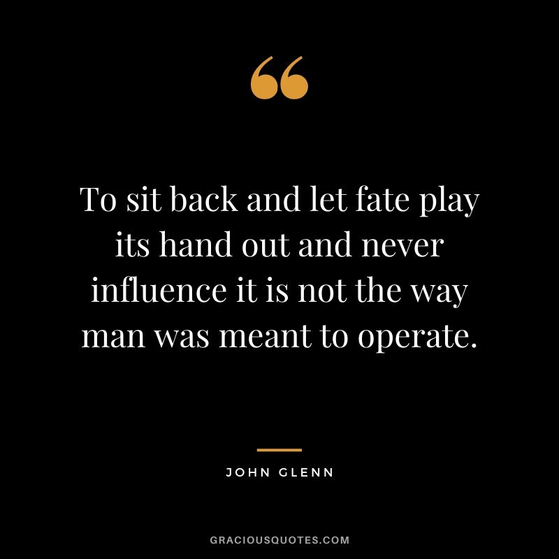 To sit back and let fate play its hand out and never influence it is not the way man was meant to operate.