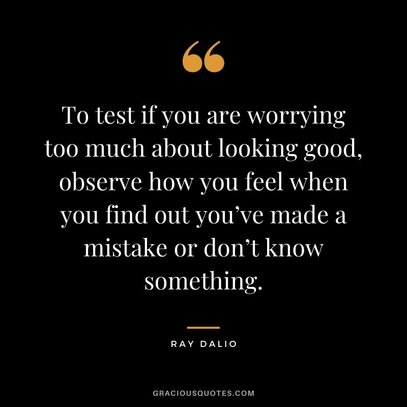 To test if you are worrying too much about looking good, observe how you feel when you find out you’ve made a mistake or don’t know something.