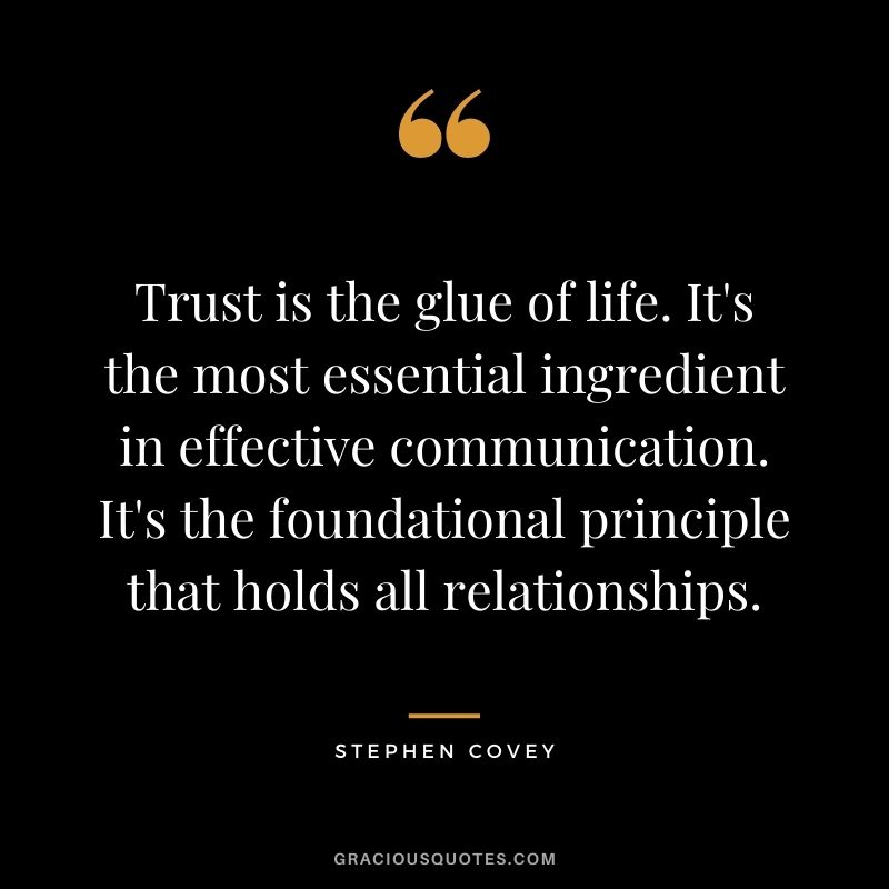 Trust is the glue of life. It's the most essential ingredient in effective communication. It's the foundational principle that holds all relationships. - Stephen Covey