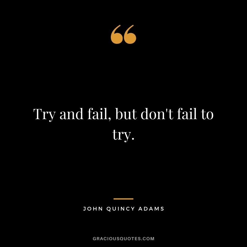 Try and fail, but don't fail to try. - John Quincy Adams