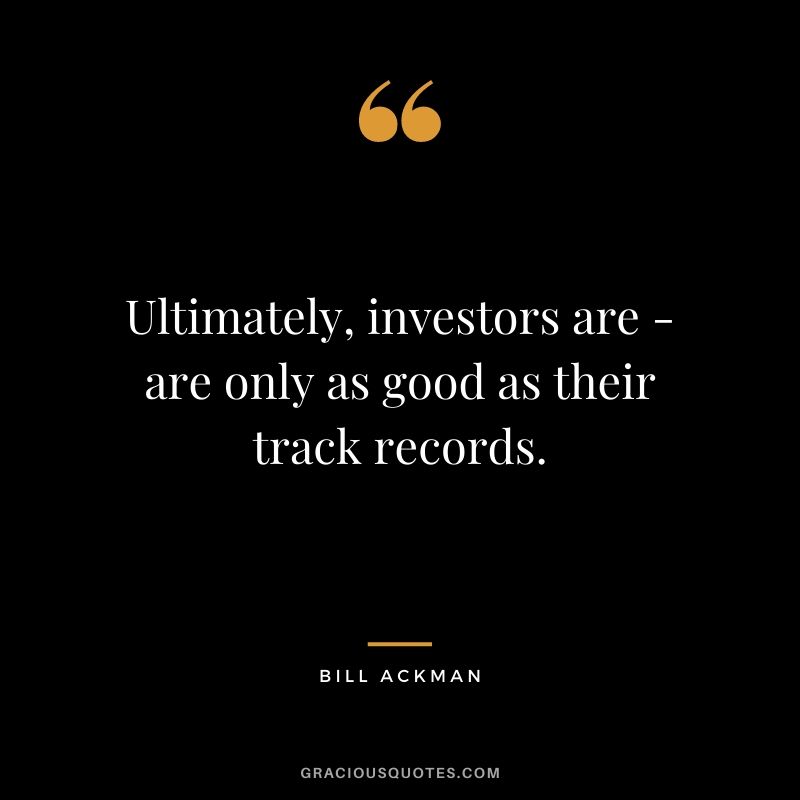 Ultimately, investors are - are only as good as their track records.