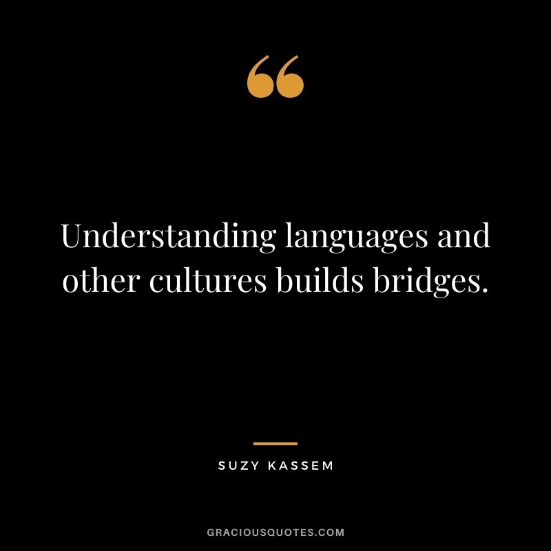 Understanding languages and other cultures builds bridges. - Suzy Kassem