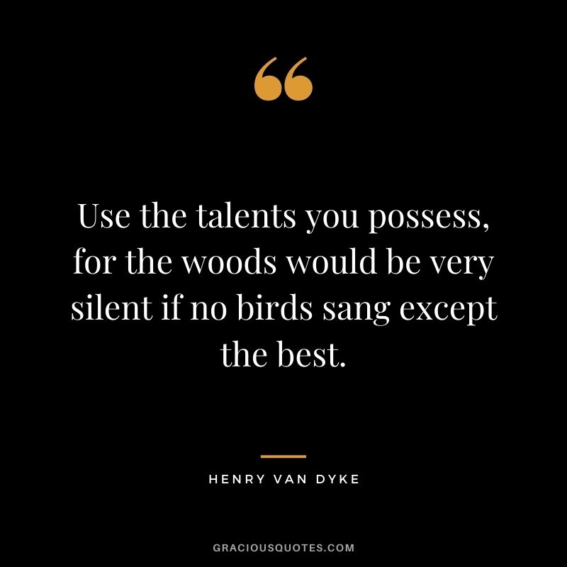 Use the talents you possess, for the woods would be very silent if no birds sang except the best. - Henry Van Dyke