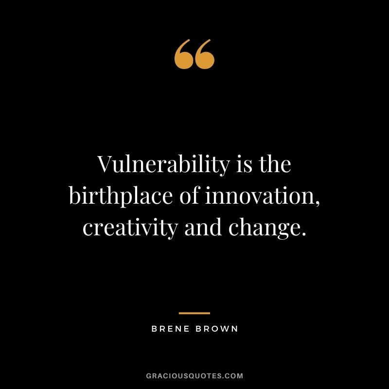 Vulnerability is the birthplace of innovation, creativity and change. - Brene Brown
