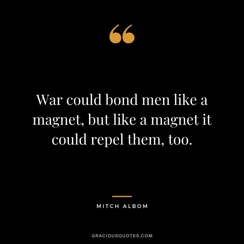War could bond men like a magnet, but like a magnet it could repel them, too.