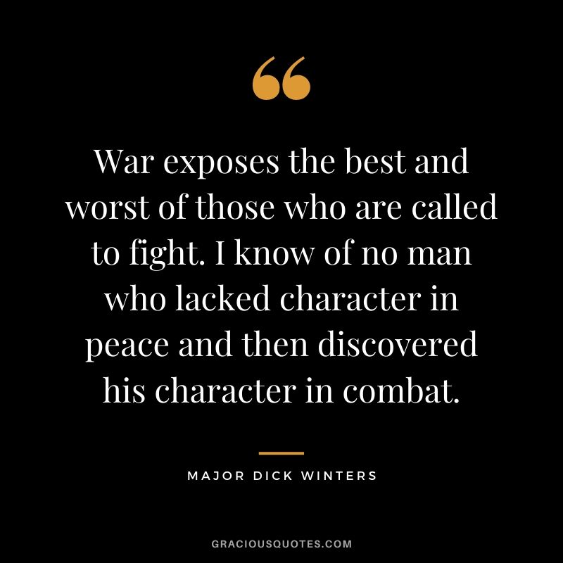 War exposes the best and worst of those who are called to fight. I know of no man who lacked character in peace and then discovered his character in combat.