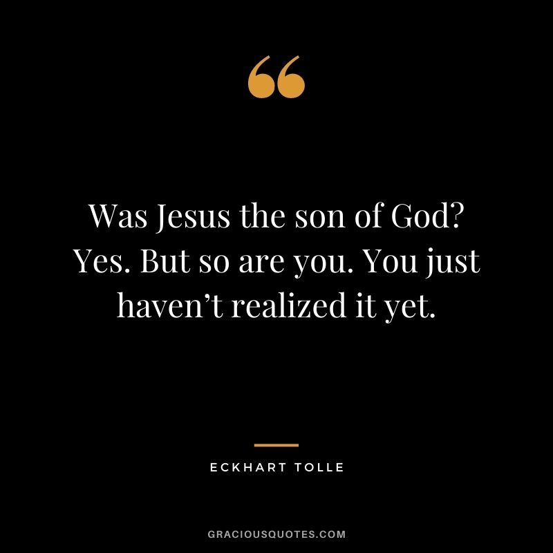 Was Jesus the son of God Yes. But so are you. You just haven’t realized it yet.