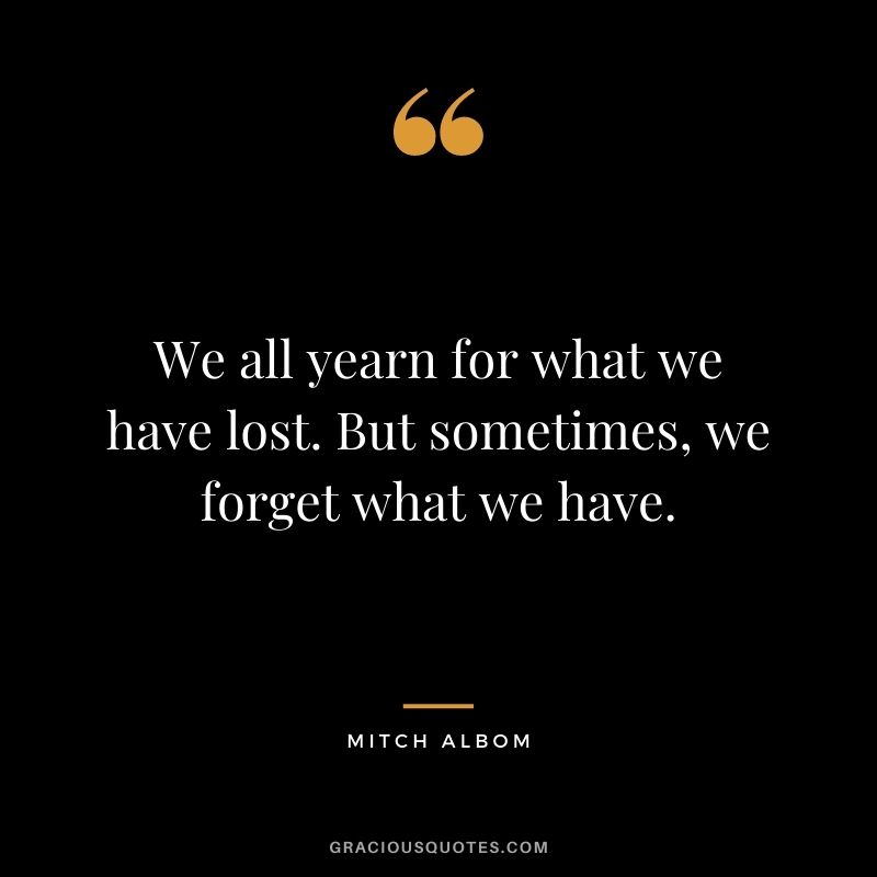 We all yearn for what we have lost. But sometimes, we forget what we have.