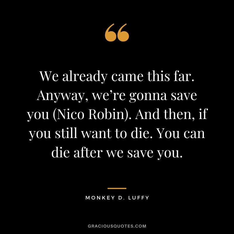 We already came this far. Anyway, we’re gonna save you (Nico Robin). And then, if you still want to die. You can die after we save you.
